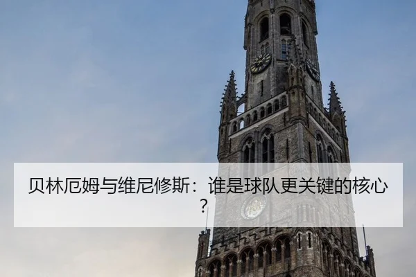 贝林厄姆与维尼修斯：谁是球队更关键的核心？