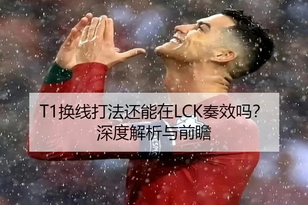 T1换线打法还能在LCK奏效吗？深度解析与前瞻
