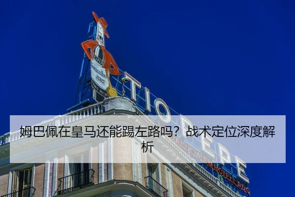 姆巴佩在皇马还能踢左路吗？战术定位深度解析
