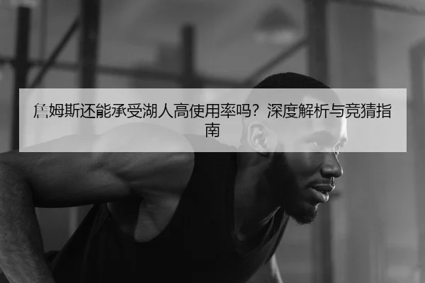 詹姆斯还能承受湖人高使用率吗？深度解析与竞猜指南