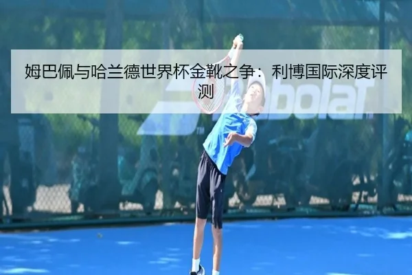 姆巴佩与哈兰德世界杯金靴之争：利博国际深度评测