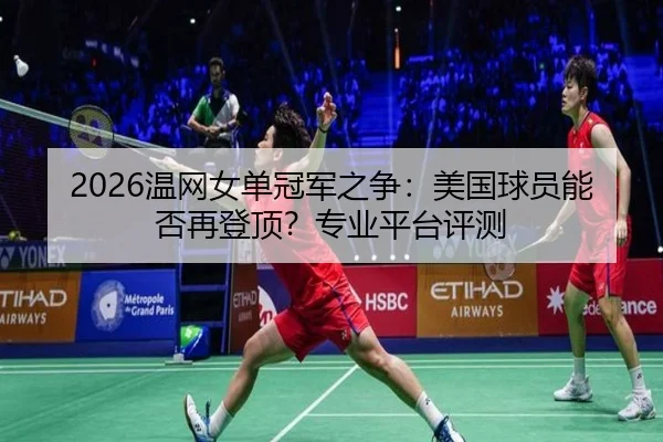 2026温网女单冠军之争：美国球员能否再登顶？专业平台评测