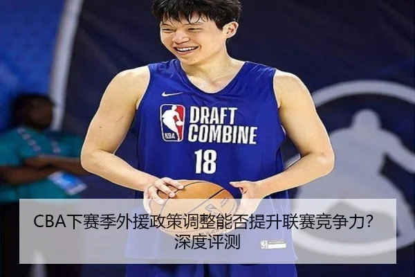 CBA下赛季外援政策调整能否提升联赛竞争力？深度评测